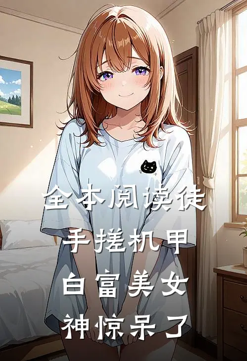 全本阅读徒手搓机甲，白富美女神惊呆了