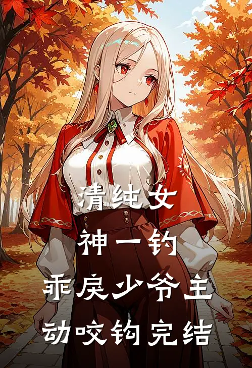 清纯女神一钓，乖戾少爷主动咬钩完结