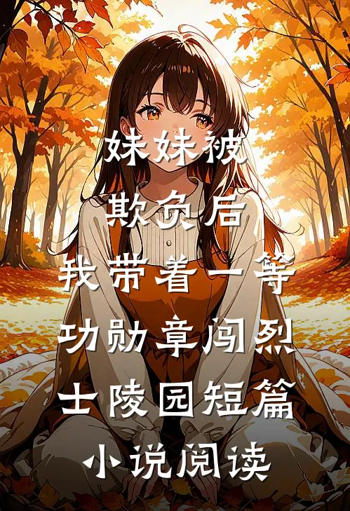 妹妹被欺负后，我带着一等功勋章闯烈士陵园短篇小说阅读