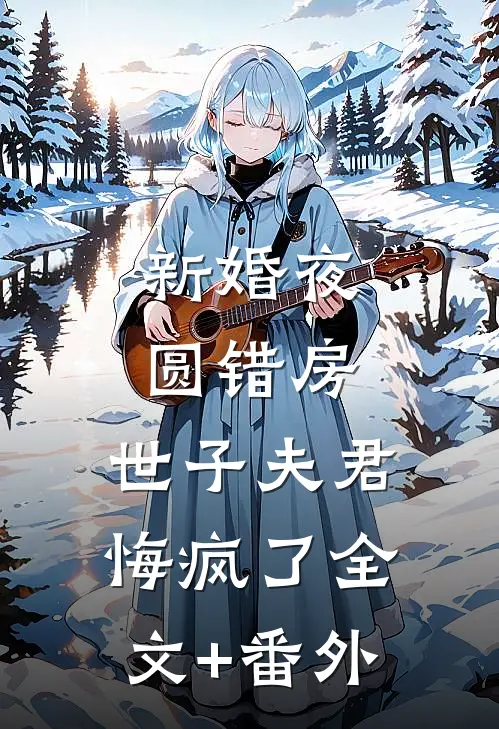 新婚夜圆错房，世子夫君悔疯了全文+番外