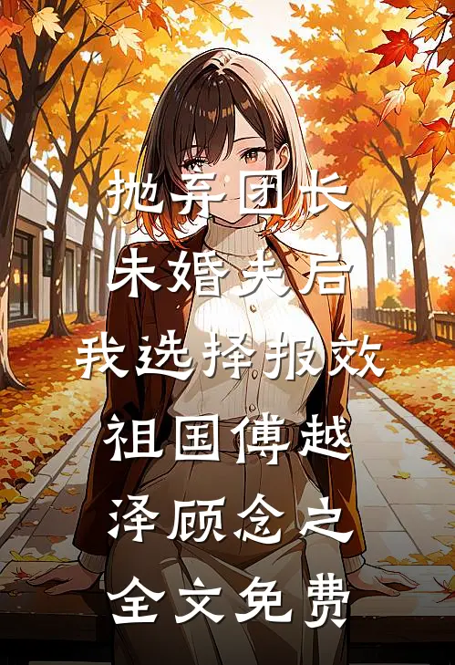 抛弃团长未婚夫后，我选择报效祖国傅越泽顾念之全文免费