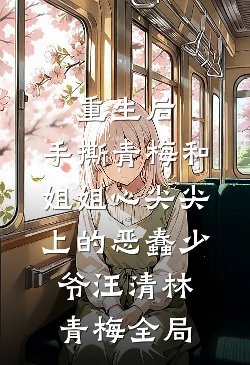 重生后，手撕青梅和姐姐心尖尖上的恶蠢少爷汪清林青梅全局