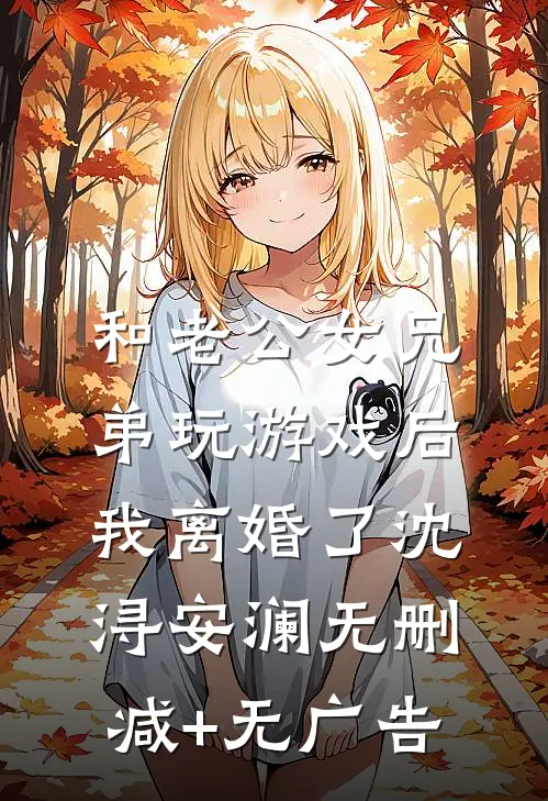 和老公女兄弟玩游戏后，我离婚了沈浔安澜无删减+无广告