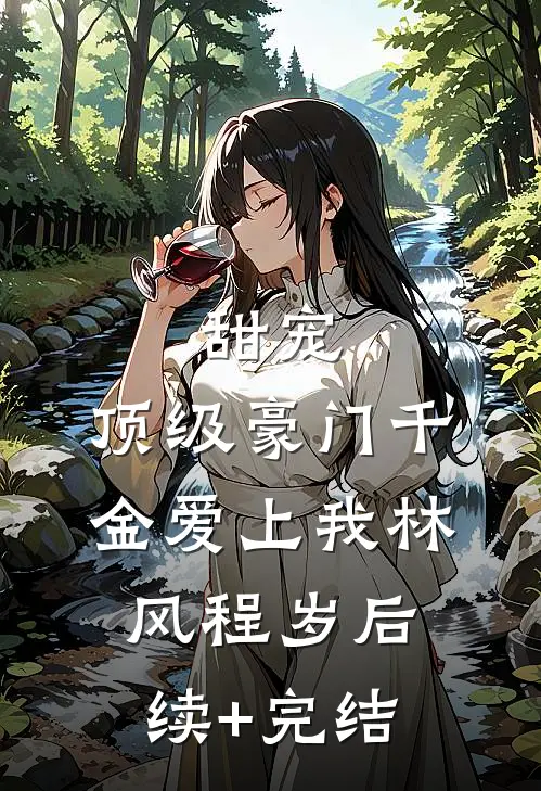 甜宠：顶级豪门千金爱上我林风程岁后续+完结