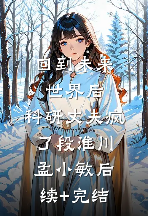 回到未来世界后，科研丈夫疯了段淮川孟小敏后续+完结