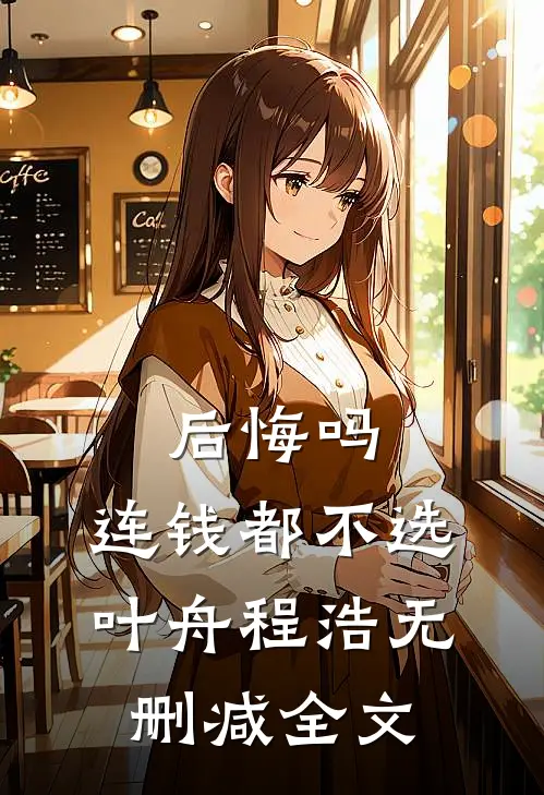 后悔吗，连钱都不选叶舟程浩无删减全文