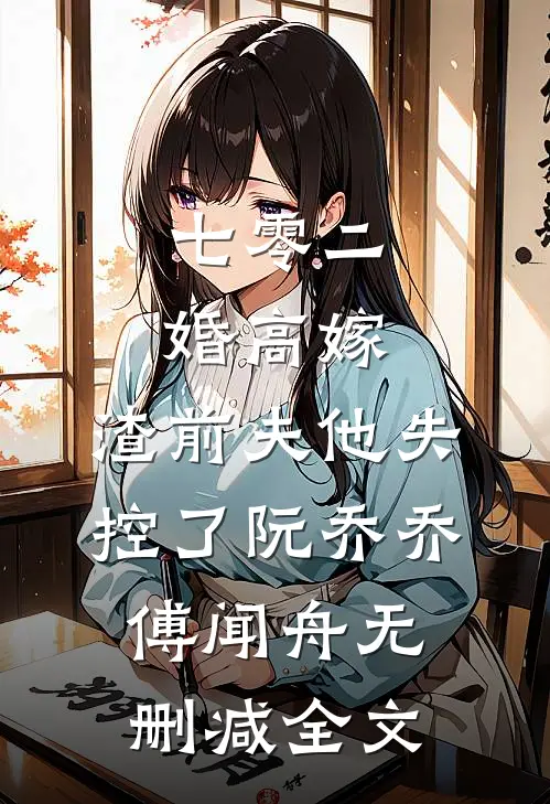 七零二婚高嫁，渣前夫他失控了阮乔乔傅闻舟无删减全文