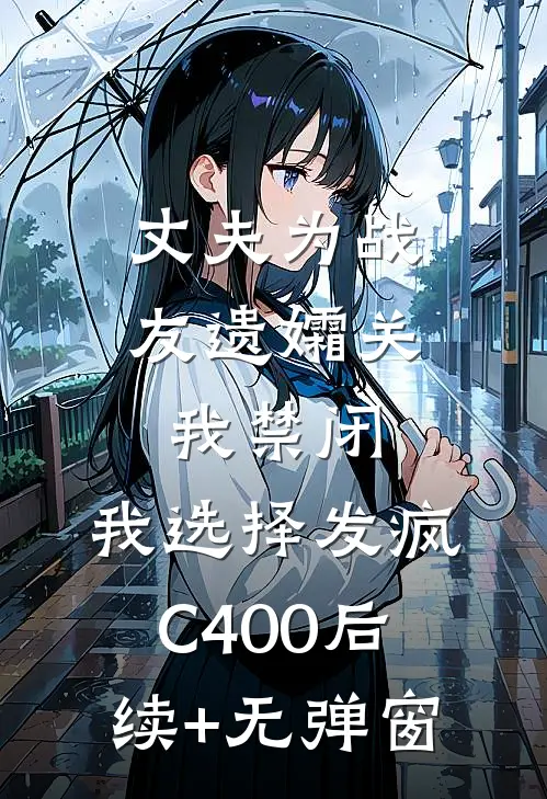 丈夫为战友遗孀关我禁闭，我选择发疯C400后续+无弹窗