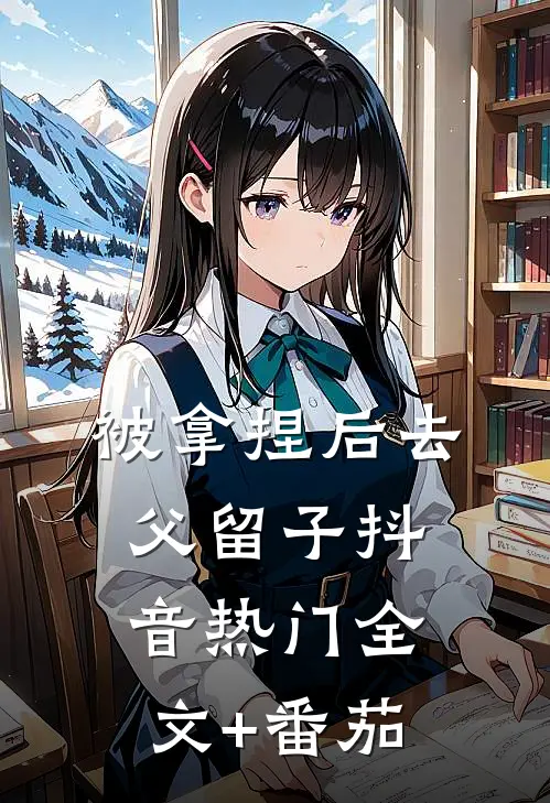被拿捏后去父留子抖音热门全文+番茄