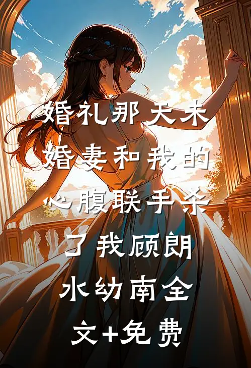 婚礼那天未婚妻和我的心腹联手杀了我顾朗水幼南全文+免费