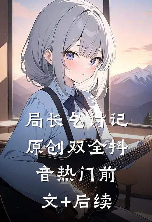 《局长乞讨记》原创双全抖音热门前文+后续