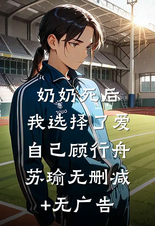 奶奶死后，我选择了爱自己顾行舟苏瑜无删减+无广告