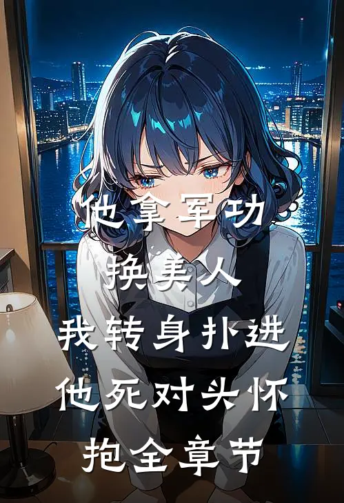 他拿军功换美人，我转身扑进他死对头怀抱全章节