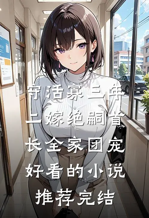 守活寡三年，二嫁绝嗣首长全家团宠好看的小说推荐完结