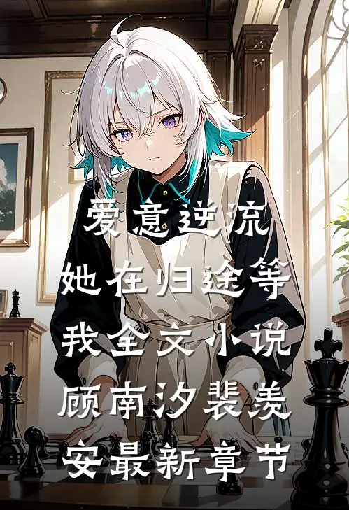 爱意逆流，她在归途等我全文小说顾南汐裴羡安最新章节