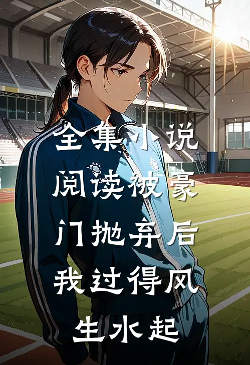全集小说阅读被豪门抛弃后，我过得风生水起