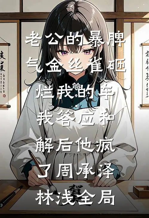 老公的暴脾气金丝雀砸烂我的车，我答应和解后他疯了周承泽林浅全局