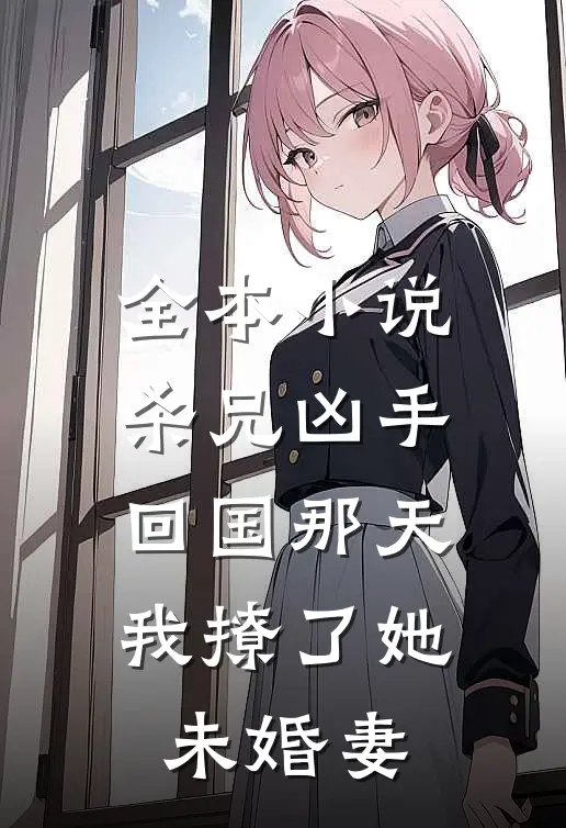 全本小说杀兄凶手回国那天，我撩了她未婚妻