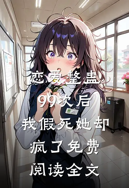 恋爱整蛊99次后，我假死她却疯了免费阅读全文