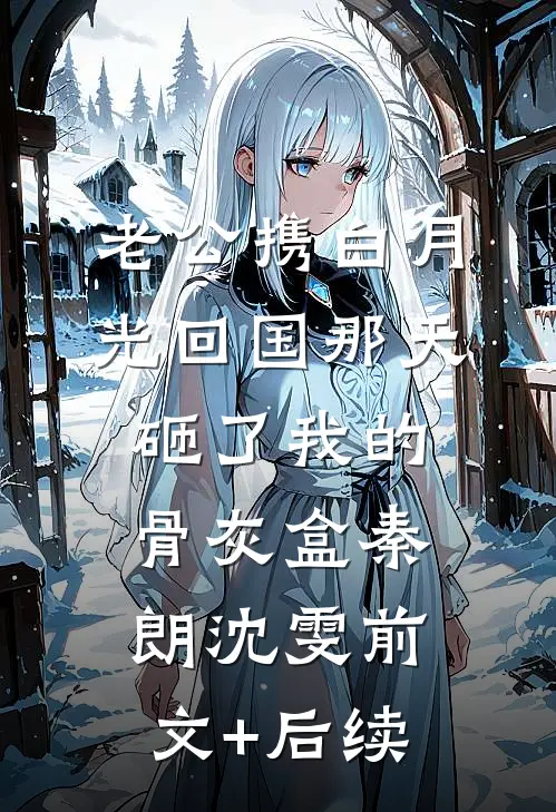 老公携白月光回国那天，砸了我的骨灰盒秦朗沈雯前文+后续