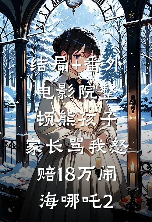 结局+番外电影院整顿熊孩子，家长骂我怒赔18万闹海哪吒2