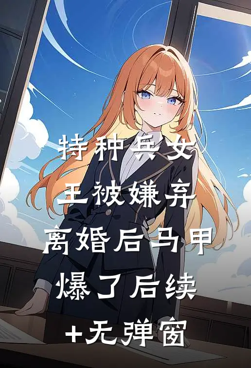 特种兵女王被嫌弃，离婚后马甲爆了后续+无弹窗