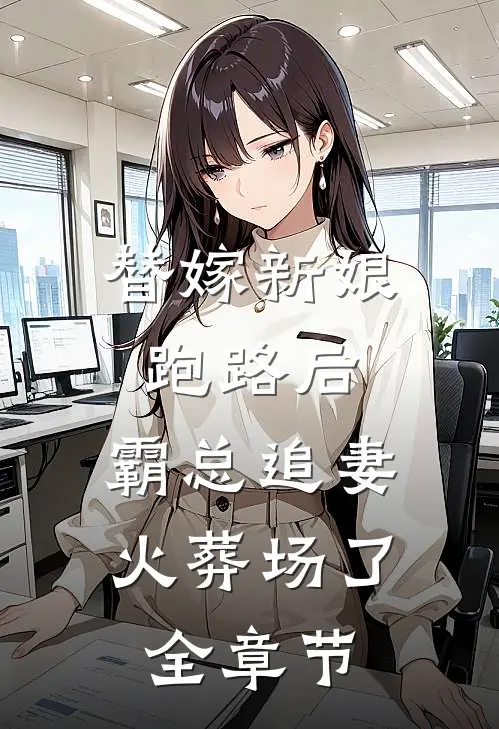 替嫁新娘跑路后，霸总追妻火葬场了全章节