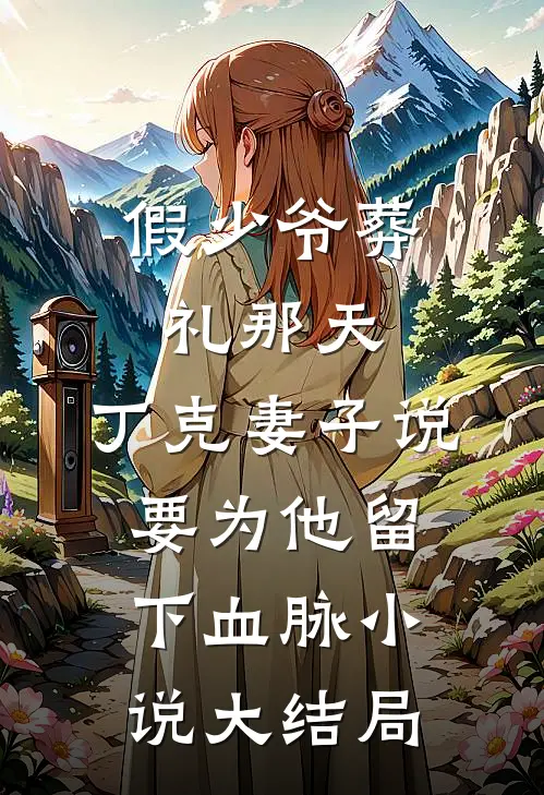 假少爷葬礼那天，丁克妻子说要为他留下血脉小说大结局