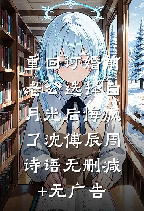重回订婚前，老公选择白月光后悔疯了沈傅辰周诗语无删减+无广告