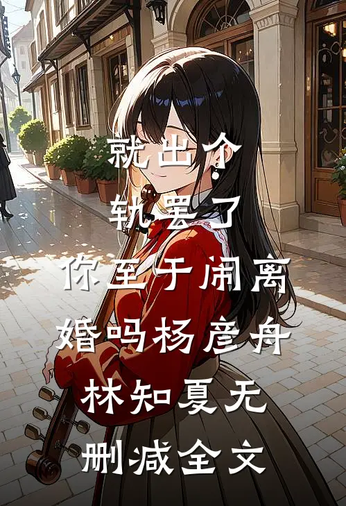 就出个轨罢了，你至于闹离婚吗杨彦舟林知夏无删减全文