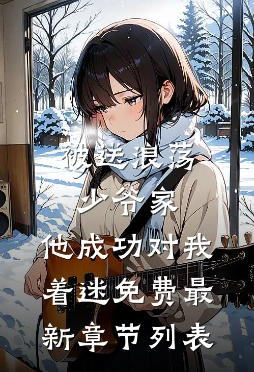 被送浪荡少爷家，他成功对我着迷免费最新章节列表