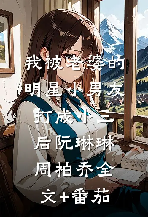 我被老婆的明星小男友打成小三后阮琳琳周柏乔全文+番茄
