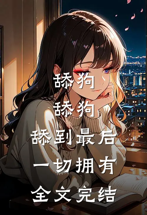 舔狗，舔狗，舔到最后一切拥有全文完结