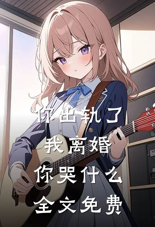 你出轨了，我离婚，你哭什么全文免费