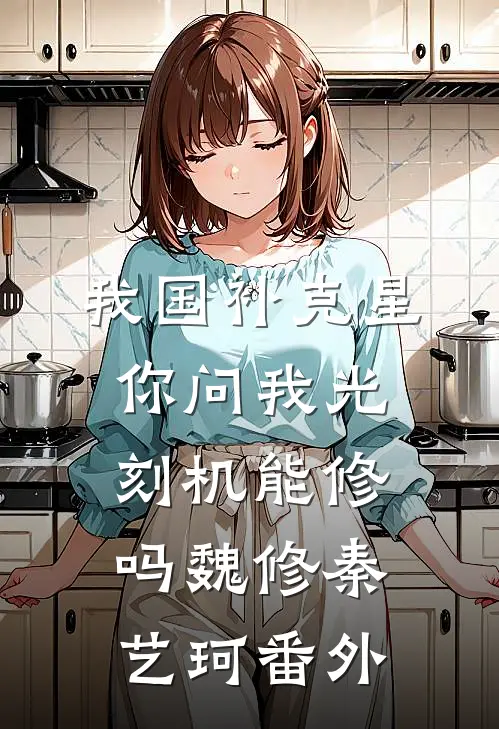 我国补克星，你问我光刻机能修吗魏修秦艺珂番外