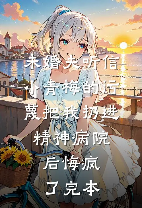 未婚夫听信小青梅的污蔑把我扔进精神病院，后悔疯了完本