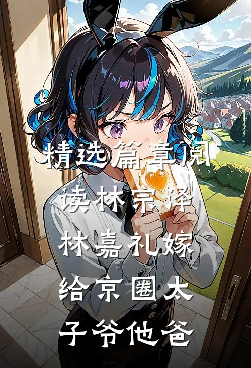精选篇章阅读林宗泽林嘉礼嫁给京圈太子爷他爸