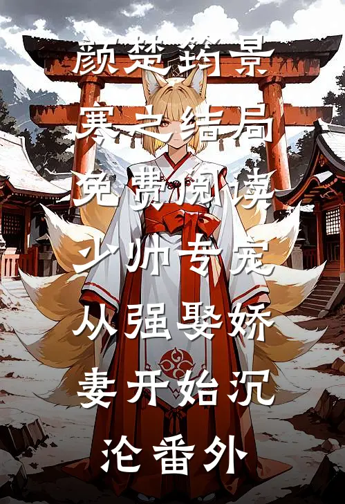 颜楚筠景寒之结局免费阅读少帅专宠：从强娶娇妻开始沉沦番外