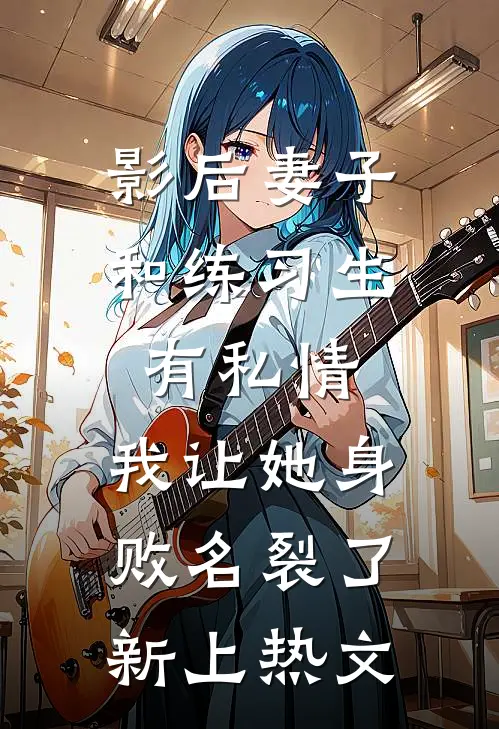 影后妻子和练习生有私情，我让她身败名裂了新上热文