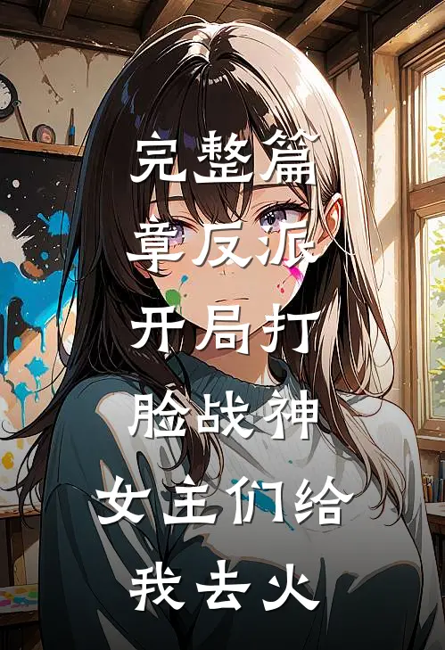 完整篇章反派：开局打脸战神，女主们给我去火