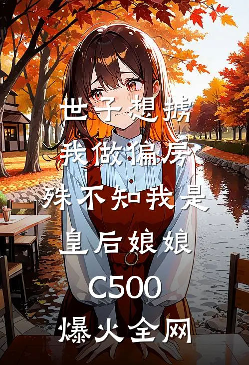 世子想掳我做偏房，殊不知我是皇后娘娘C500爆火全网