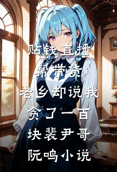 贴钱直播帮带货，老乡却说我贪了一百块裴尹哥阮鸣小说