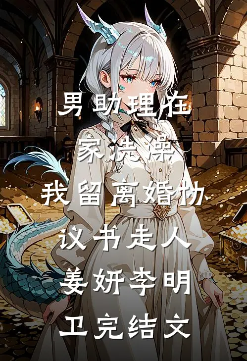 男助理在家洗澡，我留离婚协议书走人姜妍李明卫完结文