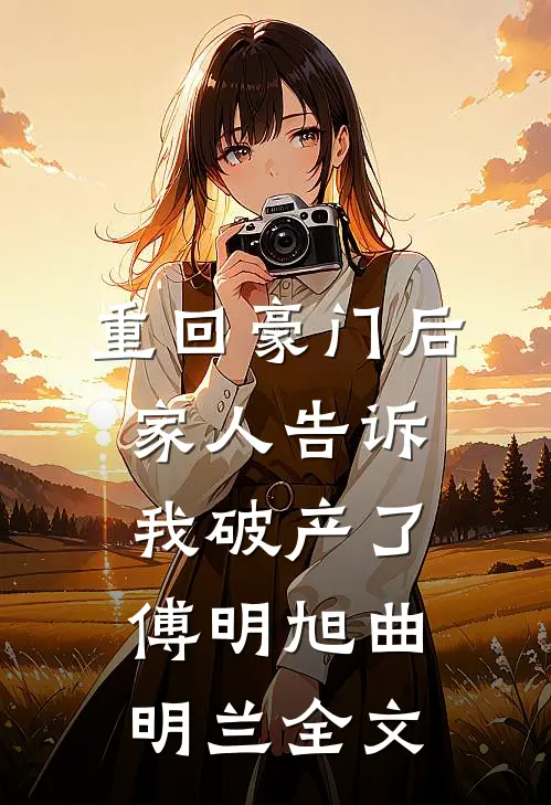 重回豪门后，家人告诉我破产了傅明旭曲明兰全文