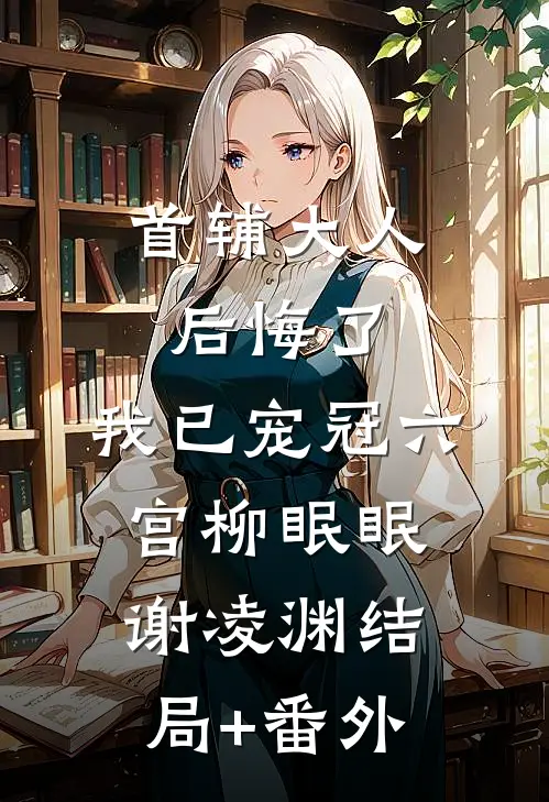首辅大人后悔了，我已宠冠六宫柳眠眠谢凌渊结局+番外
