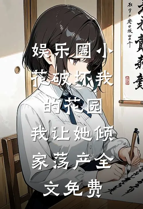 娱乐圈小花破坏我的花园，我让她倾家荡产全文免费