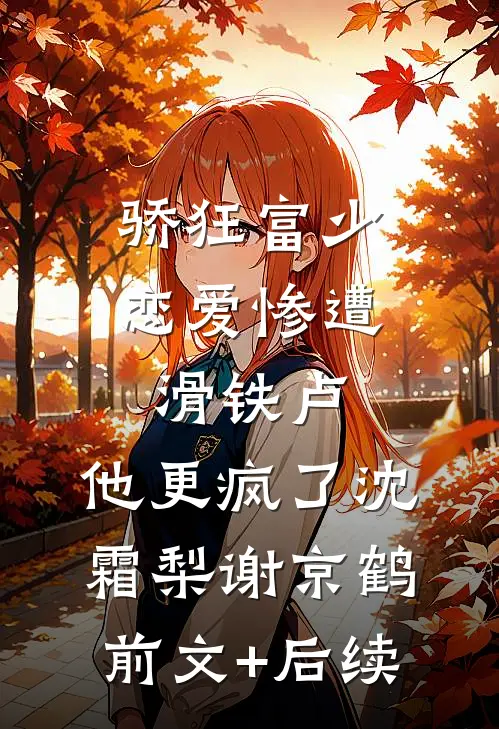 骄狂富少恋爱惨遭滑铁卢，他更疯了沈霜梨谢京鹤前文+后续