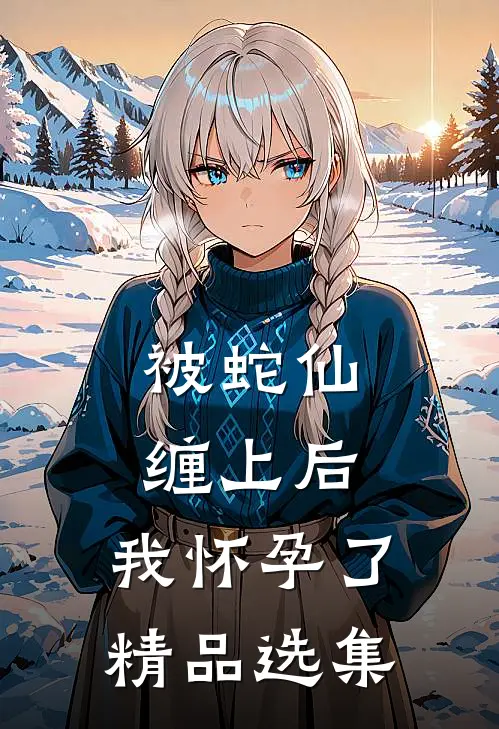 被蛇仙缠上后，我怀孕了精品选集