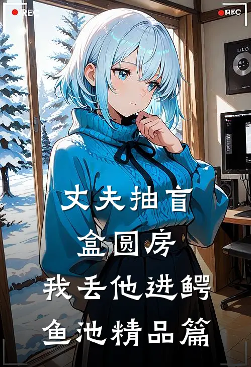 丈夫抽盲盒圆房，我丢他进鳄鱼池精品篇