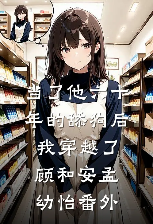 当了他六十年的舔狗后，我穿越了顾和安孟幼怡 番外